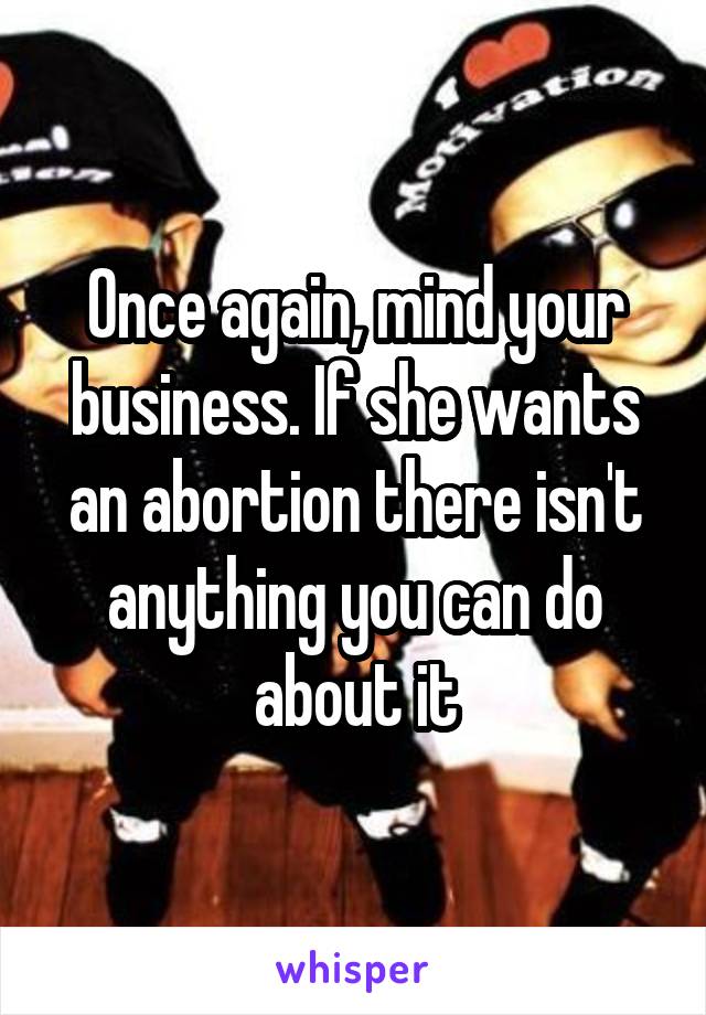 Once again, mind your business. If she wants an abortion there isn't anything you can do about it