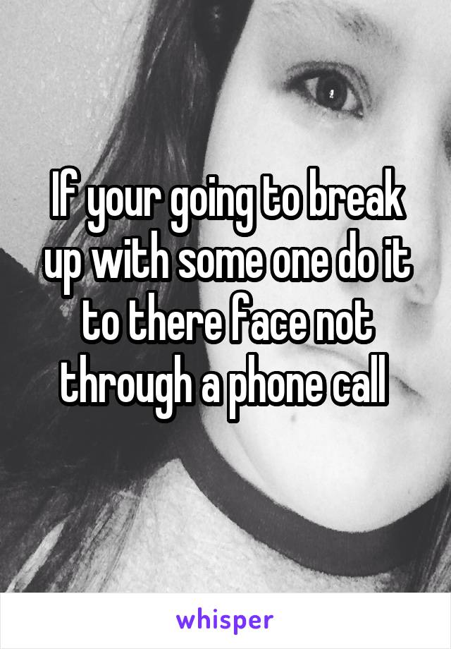 If your going to break up with some one do it to there face not through a phone call 
