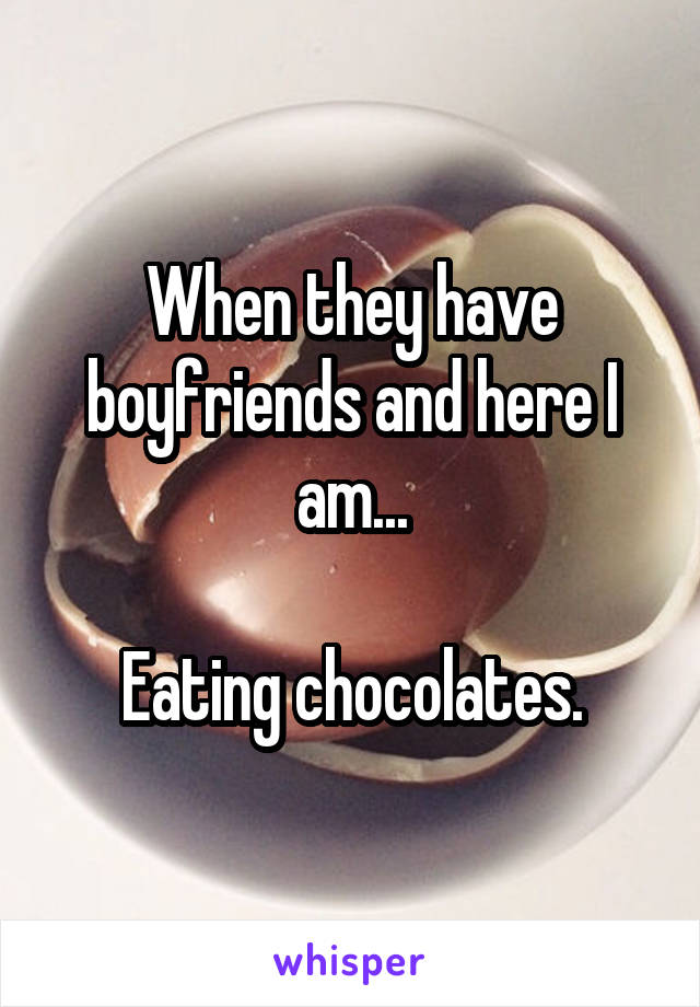 When they have boyfriends and here I am...

Eating chocolates.