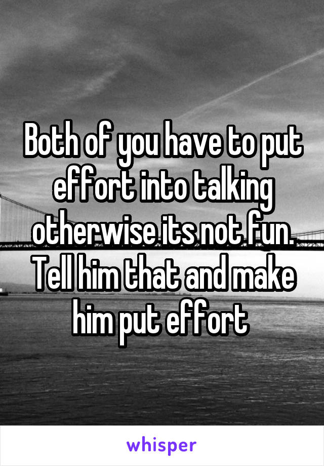 Both of you have to put effort into talking otherwise its not fun. Tell him that and make him put effort 