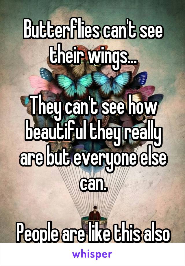 Butterflies can't see their wings...

They can't see how beautiful they really are but everyone else can.

People are like this also