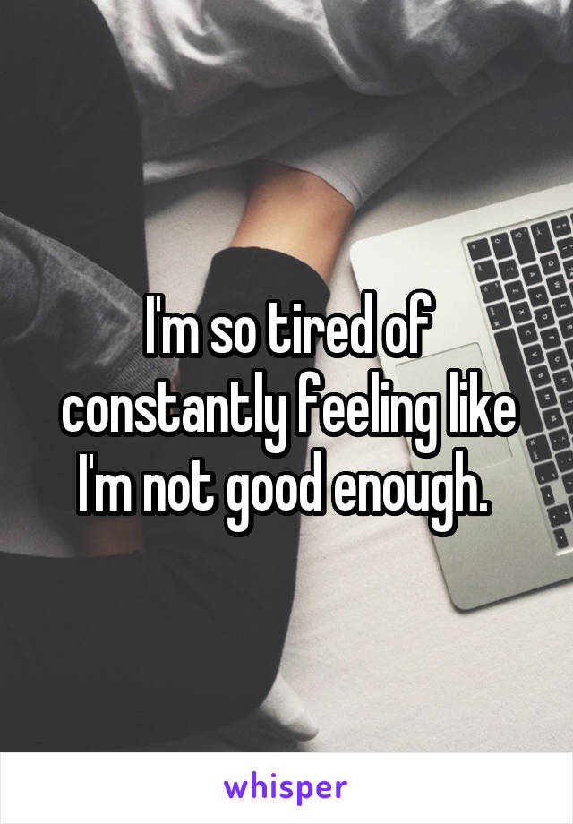 I'm so tired of constantly feeling like I'm not good enough. 