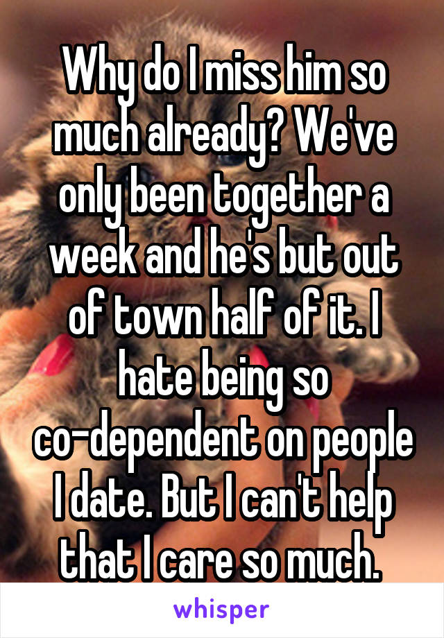 Why do I miss him so much already? We've only been together a week and he's but out of town half of it. I hate being so co-dependent on people I date. But I can't help that I care so much. 