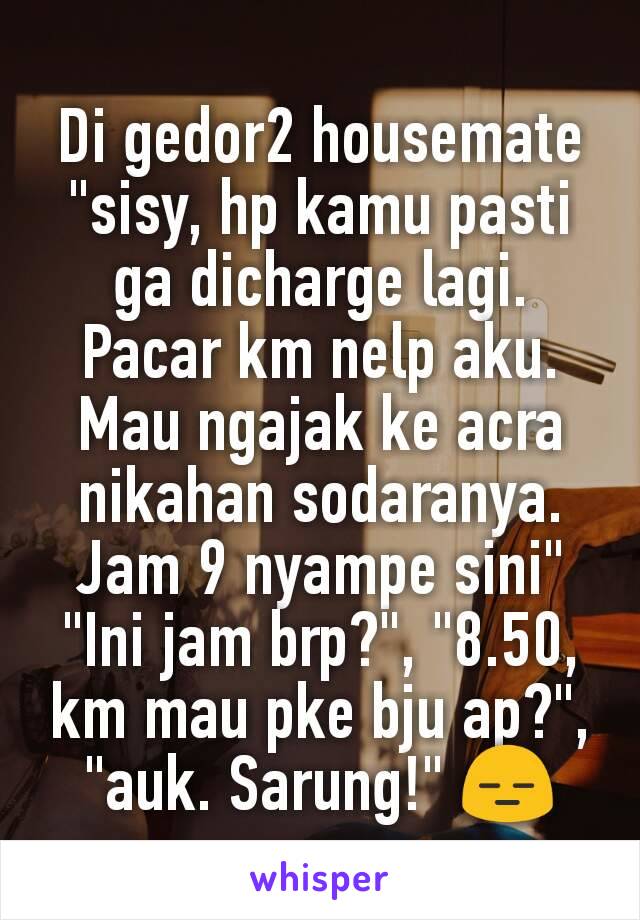 Di gedor2 housemate
"sisy, hp kamu pasti ga dicharge lagi. Pacar km nelp aku. Mau ngajak ke acra nikahan sodaranya. Jam 9 nyampe sini"
"Ini jam brp?", "8.50, km mau pke bju ap?", "auk. Sarung!" 😑