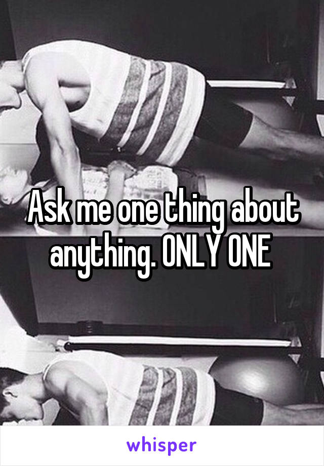 Ask me one thing about anything. ONLY ONE 