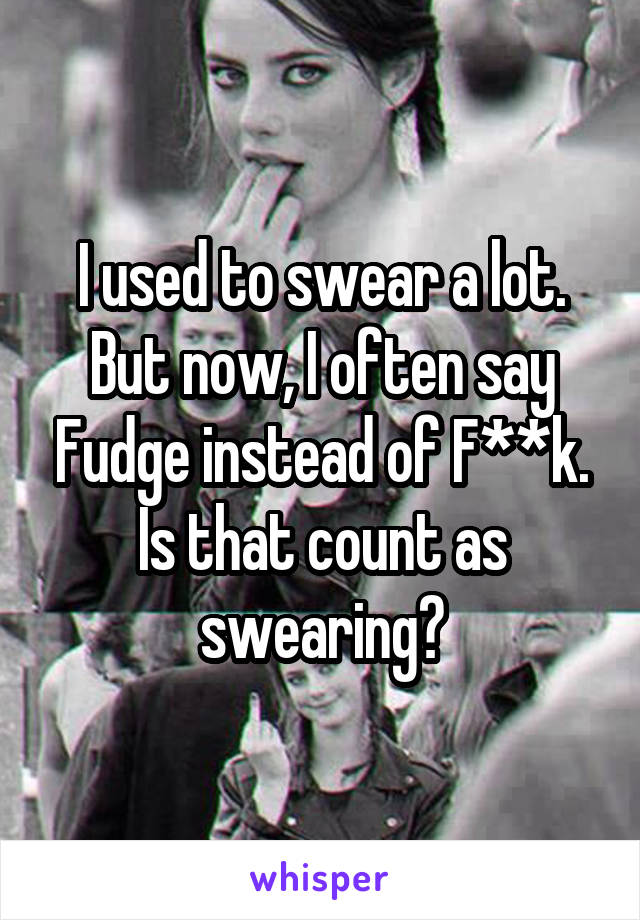 I used to swear a lot. But now, I often say Fudge instead of F**k. Is that count as swearing?