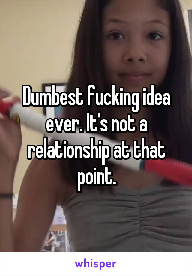 Dumbest fucking idea ever. It's not a relationship at that point.