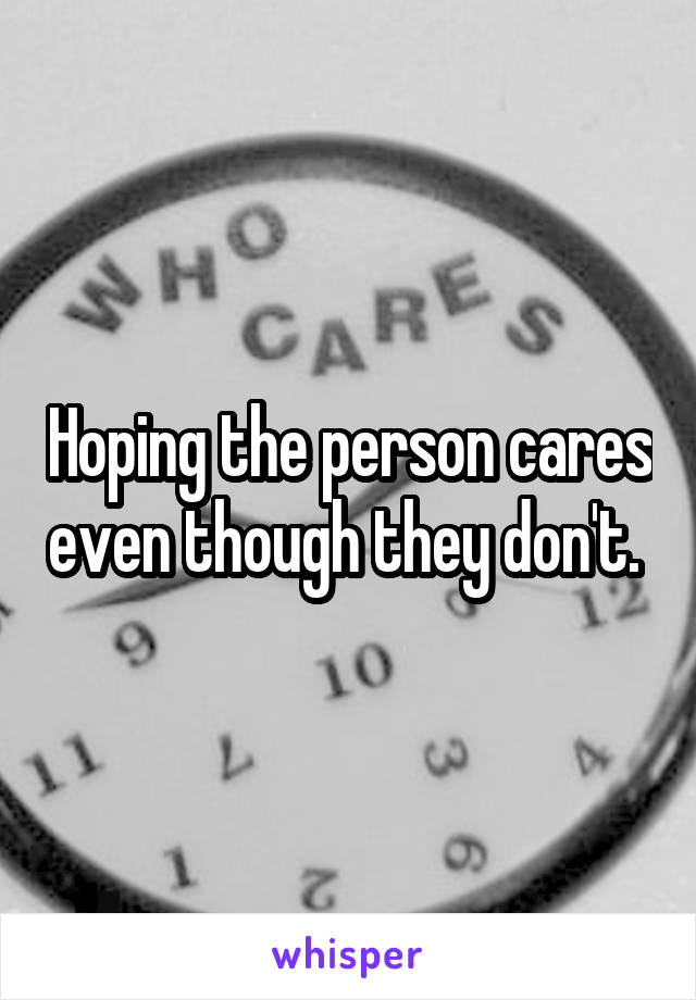 Hoping the person cares even though they don't. 