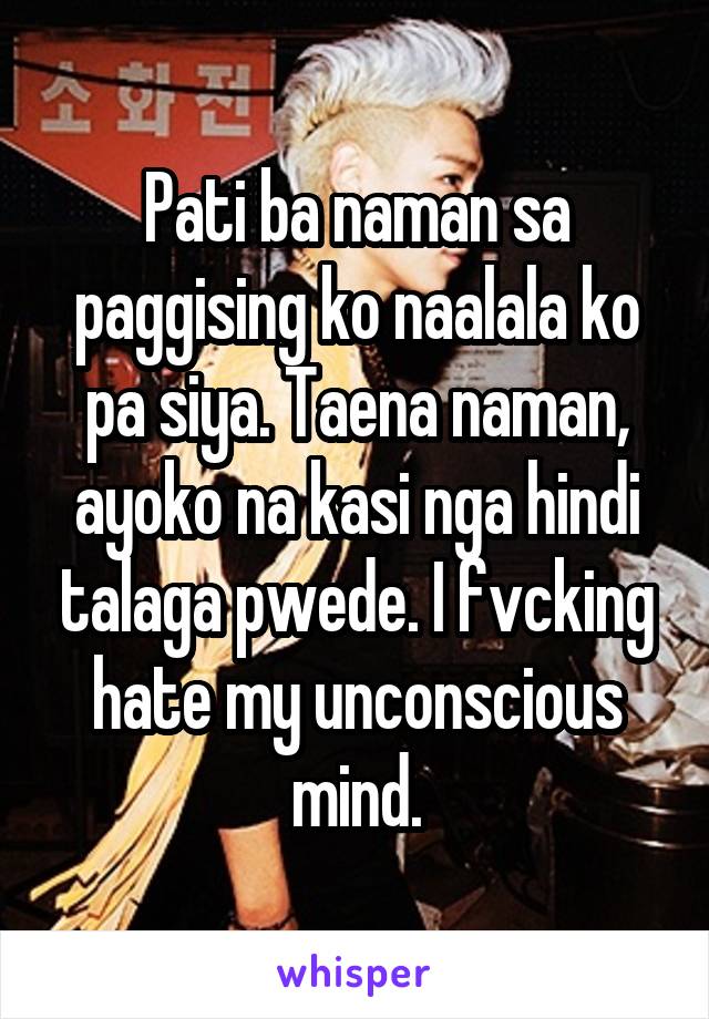 Pati ba naman sa paggising ko naalala ko pa siya. Taena naman, ayoko na kasi nga hindi talaga pwede. I fvcking hate my unconscious mind.