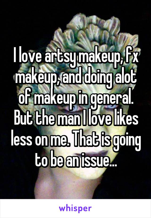 I love artsy makeup, fx makeup, and doing alot of makeup in general. But the man I love likes less on me. That is going to be an issue...