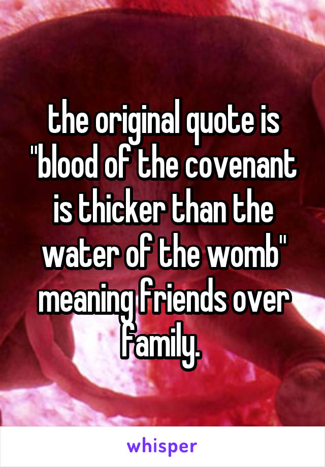 the original quote is "blood of the covenant is thicker than the water of the womb" meaning friends over family. 