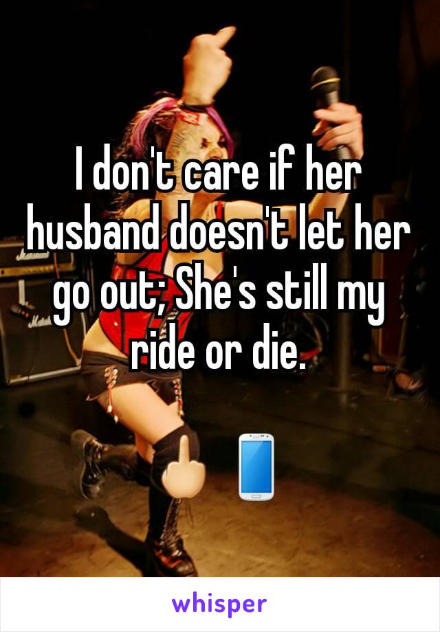 I don't care if her husband doesn't let her go out; She's still my ride or die.

🖕📱