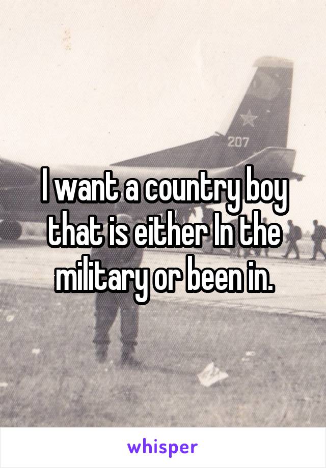 I want a country boy that is either In the military or been in.