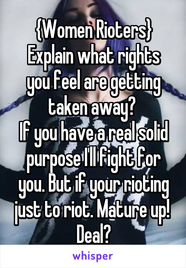 {Women Rioters}
Explain what rights you feel are getting taken away? 
If you have a real solid purpose I'll fight for you. But if your rioting just to riot. Mature up! 
Deal?