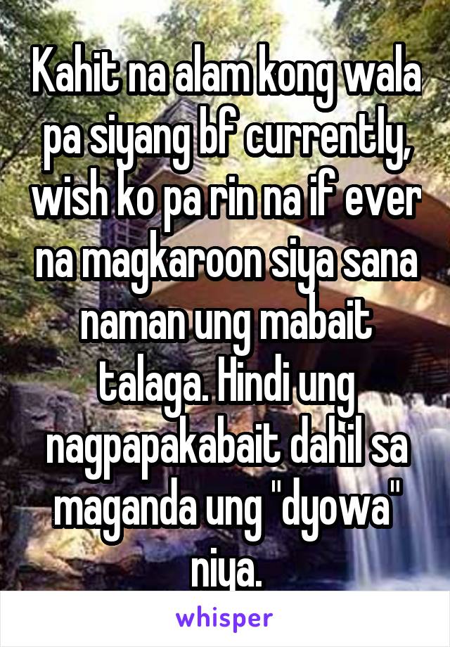 Kahit na alam kong wala pa siyang bf currently, wish ko pa rin na if ever na magkaroon siya sana naman ung mabait talaga. Hindi ung nagpapakabait dahil sa maganda ung "dyowa" niya.