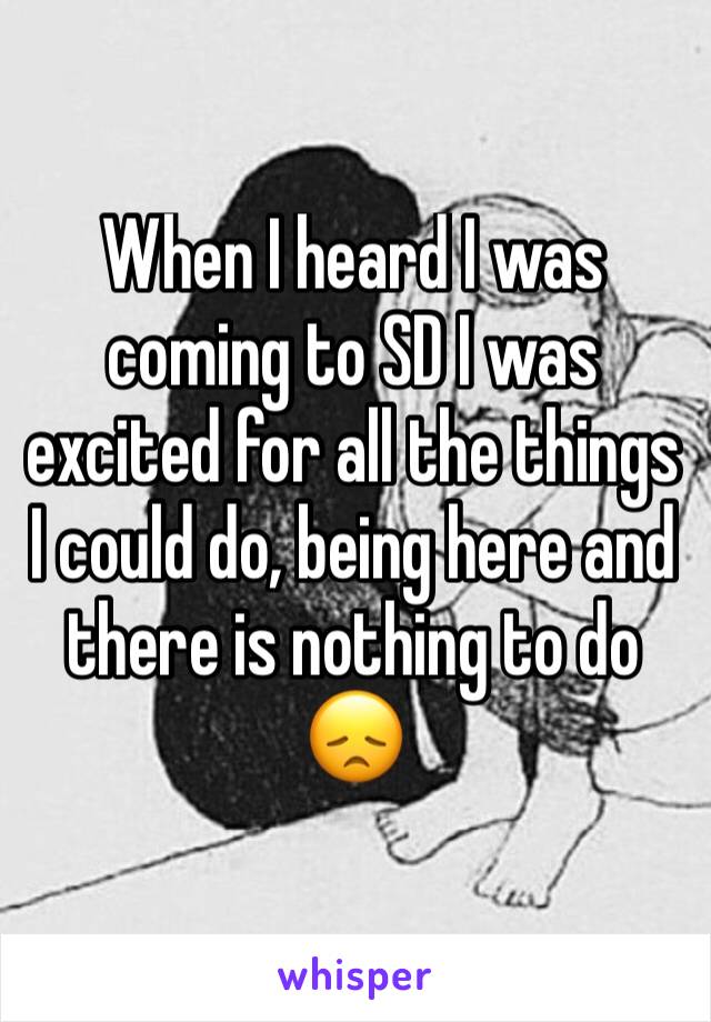 When I heard I was coming to SD I was excited for all the things I could do, being here and there is nothing to do 😞