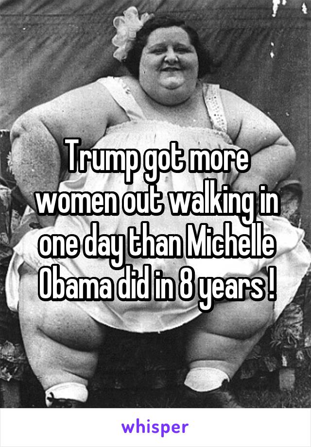 Trump got more women out walking in one day than Michelle Obama did in 8 years !