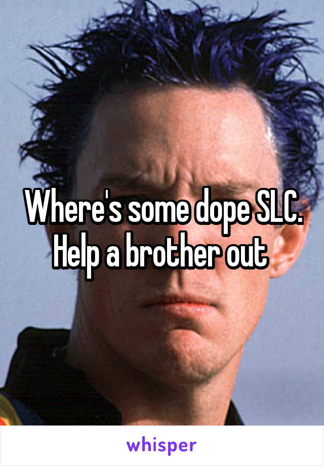 Where's some dope SLC. Help a brother out 