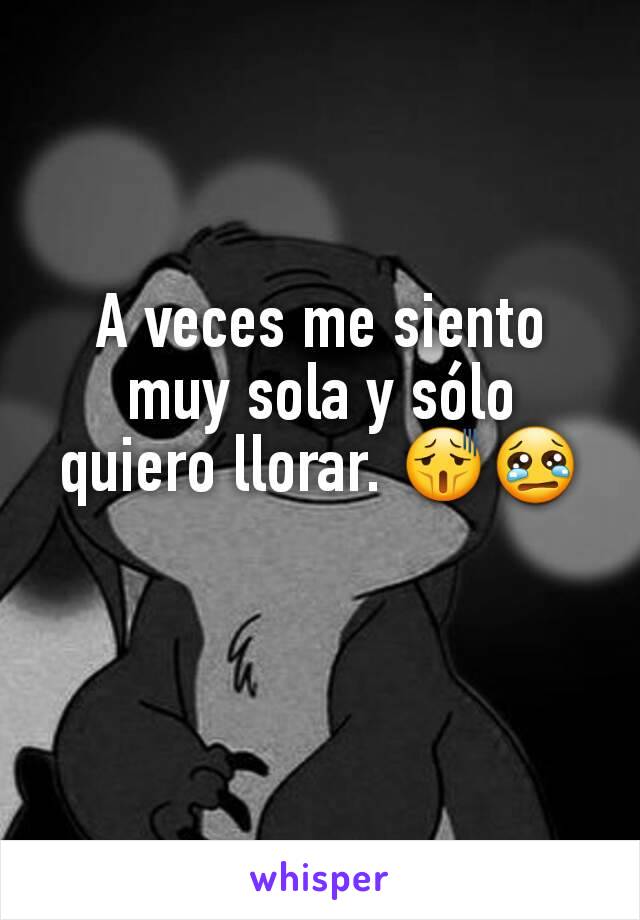 A veces me siento muy sola y sólo quiero llorar. 😫😢