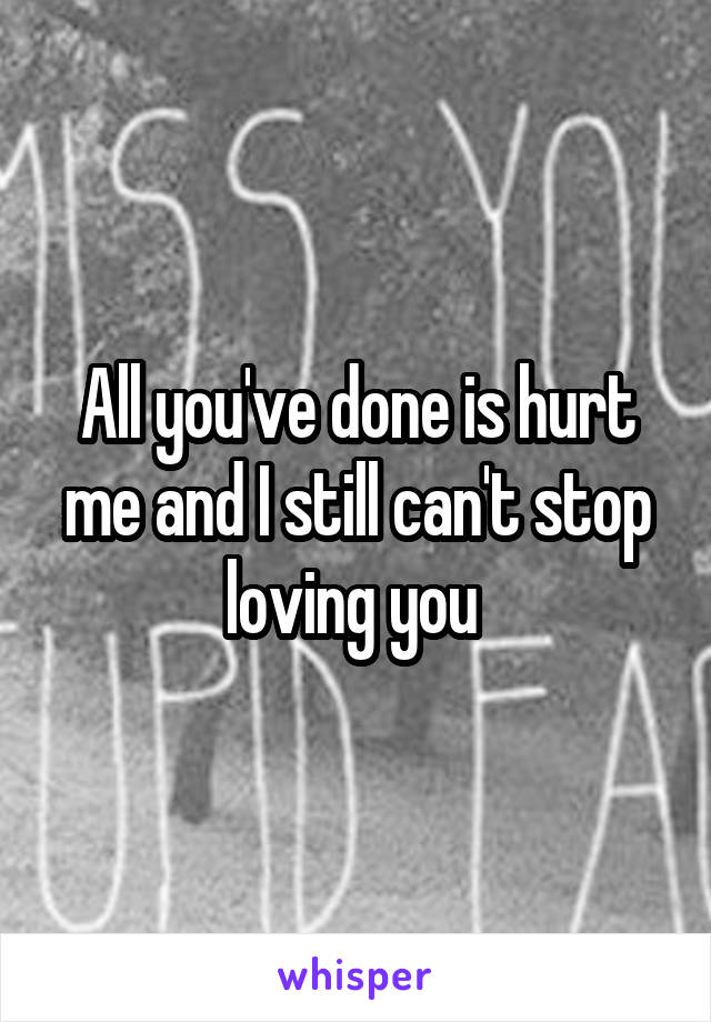 All you've done is hurt me and I still can't stop loving you 