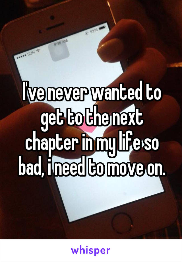 I've never wanted to get to the next chapter in my life so bad, i need to move on.