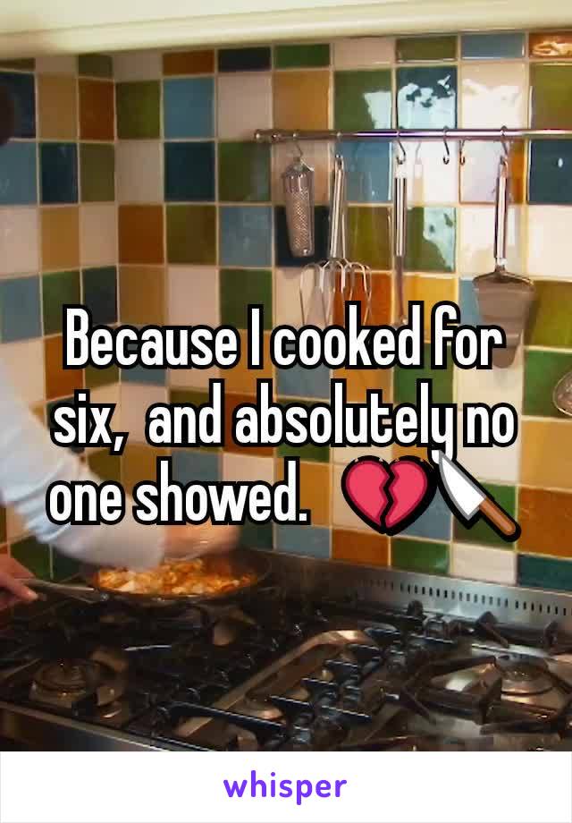 Because I cooked for six,  and absolutely no one showed.   💔🔪