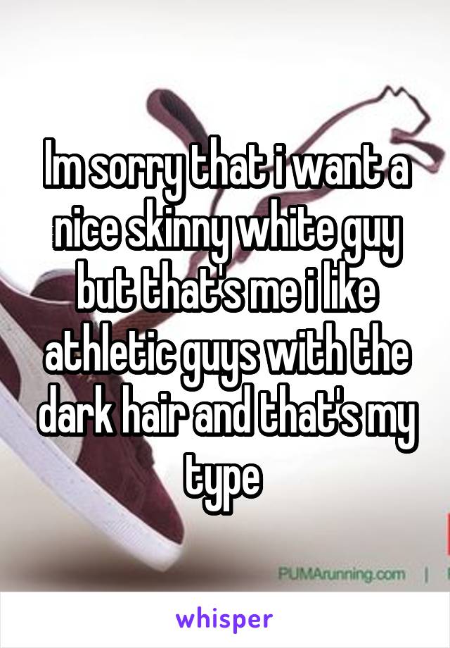 Im sorry that i want a nice skinny white guy but that's me i like athletic guys with the dark hair and that's my type 