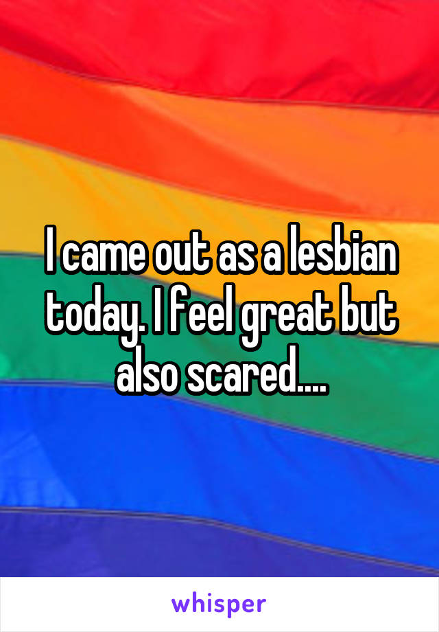 I came out as a lesbian today. I feel great but also scared....