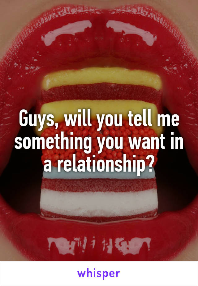 Guys, will you tell me something you want in a relationship?