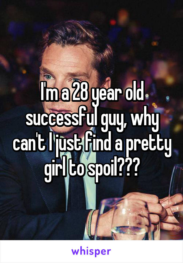 I'm a 28 year old successful guy, why can't I just find a pretty girl to spoil???