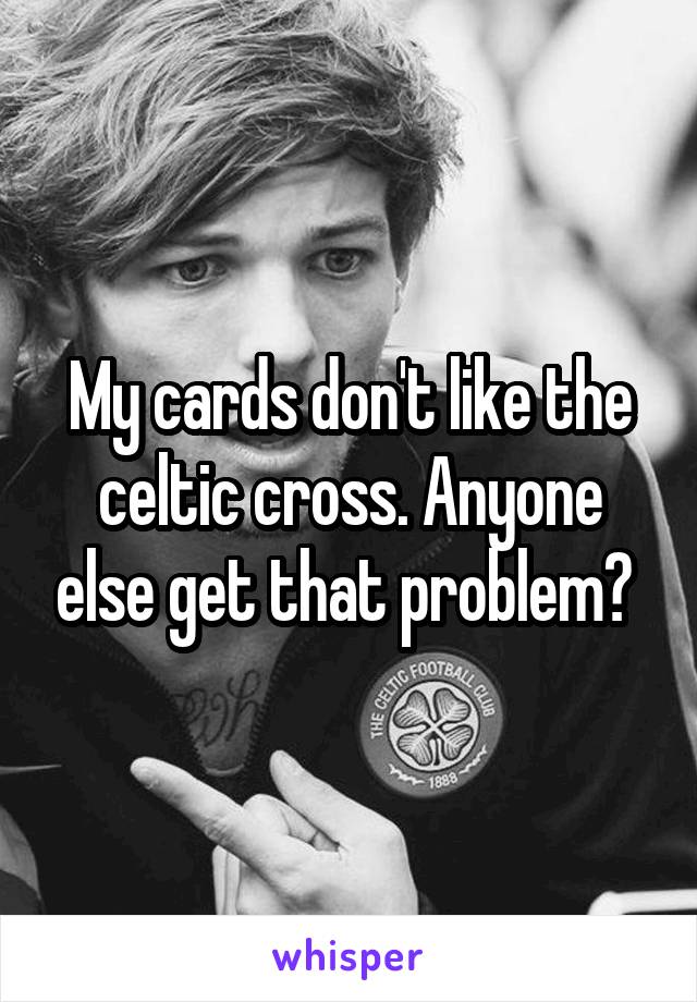 My cards don't like the celtic cross. Anyone else get that problem? 