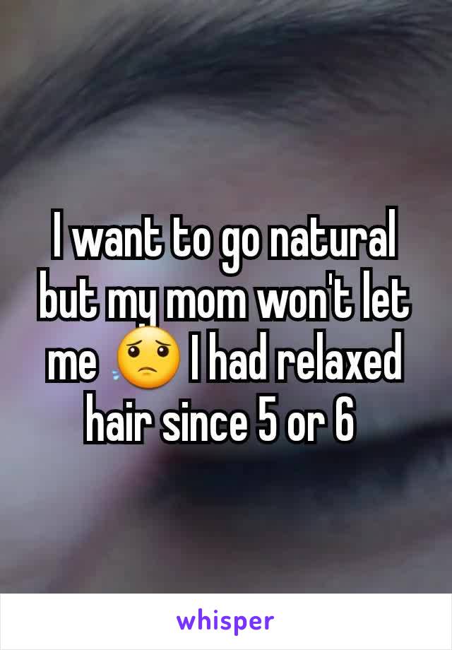 I want to go natural but my mom won't let me 😟 I had relaxed hair since 5 or 6 