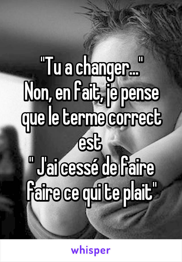 "Tu a changer..."
Non, en fait, je pense que le terme correct est 
" J'ai cessé de faire faire ce qui te plait"