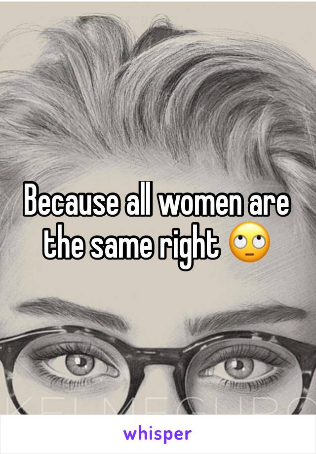 Because all women are the same right 🙄