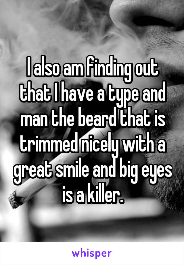 I also am finding out that I have a type and man the beard that is trimmed nicely with a great smile and big eyes is a killer.