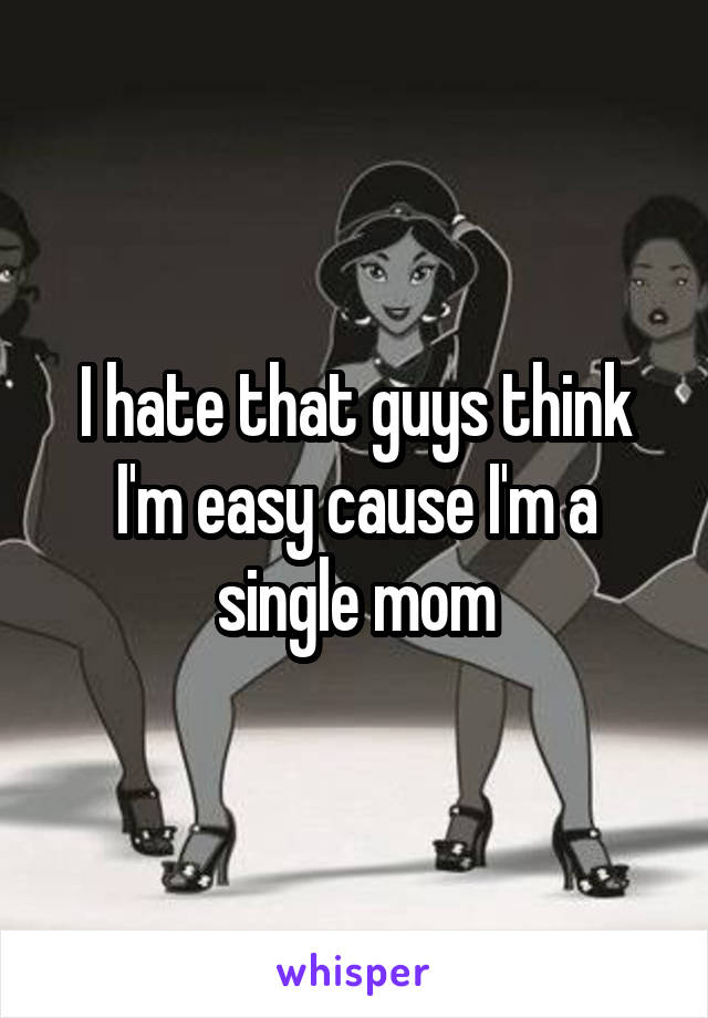 I hate that guys think I'm easy cause I'm a single mom