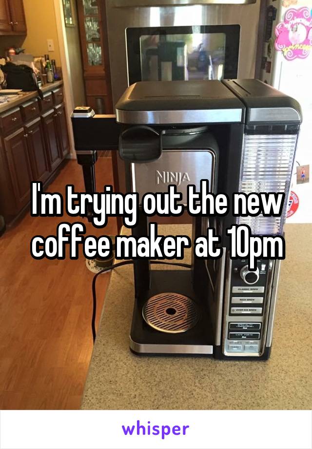 I'm trying out the new coffee maker at 10pm