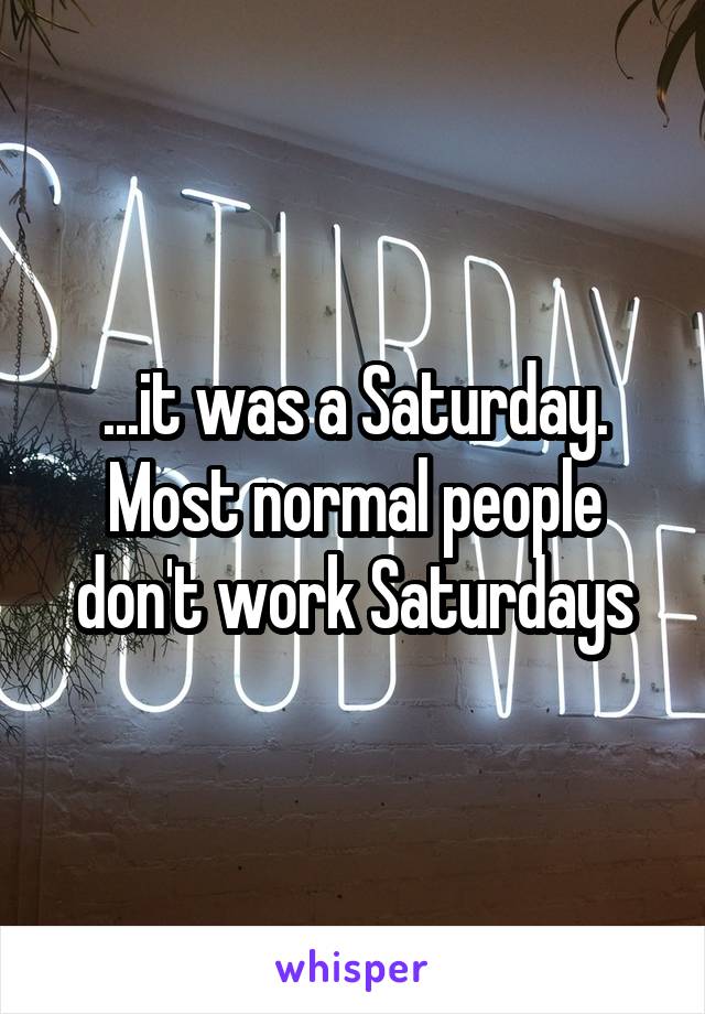 ...it was a Saturday. Most normal people don't work Saturdays