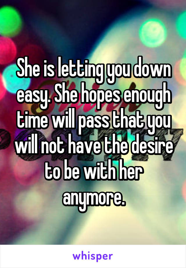 She is letting you down easy. She hopes enough time will pass that you will not have the desire to be with her anymore.