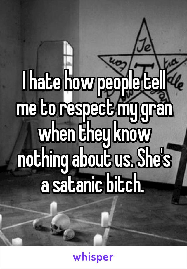 I hate how people tell me to respect my gran when they know nothing about us. She's a satanic bitch. 