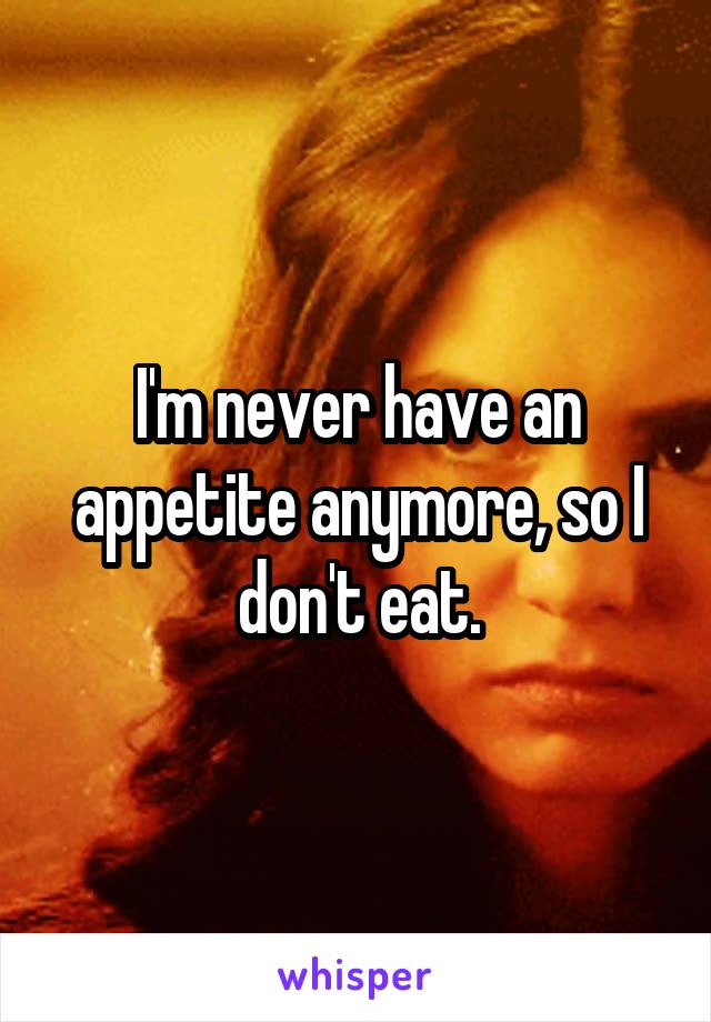 I'm never have an appetite anymore, so I don't eat.