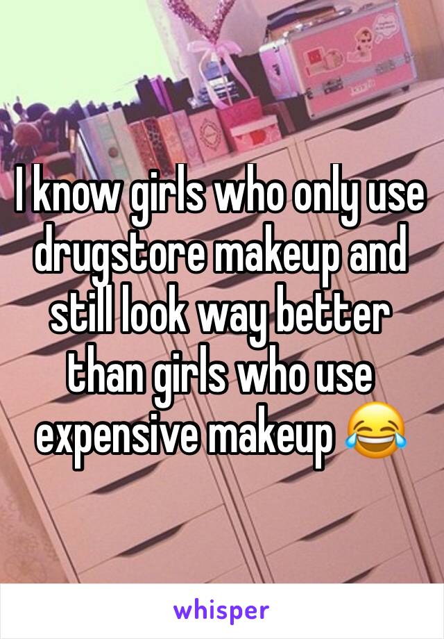 I know girls who only use drugstore makeup and still look way better than girls who use expensive makeup 😂