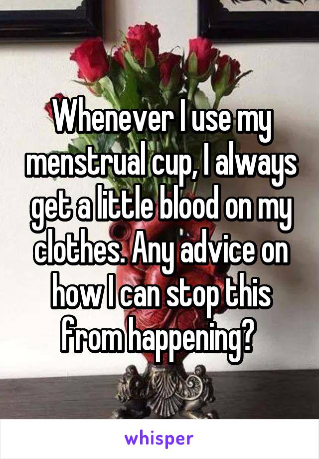 Whenever I use my menstrual cup, I always get a little blood on my clothes. Any advice on how I can stop this from happening? 