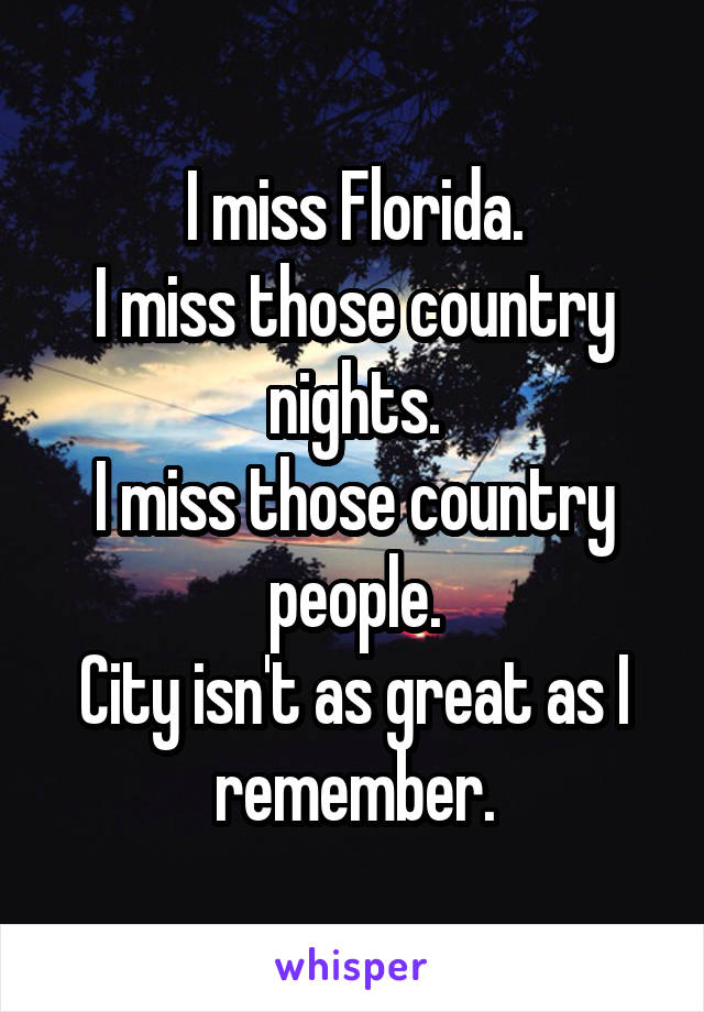 I miss Florida.
I miss those country nights.
I miss those country people.
City isn't as great as I remember.