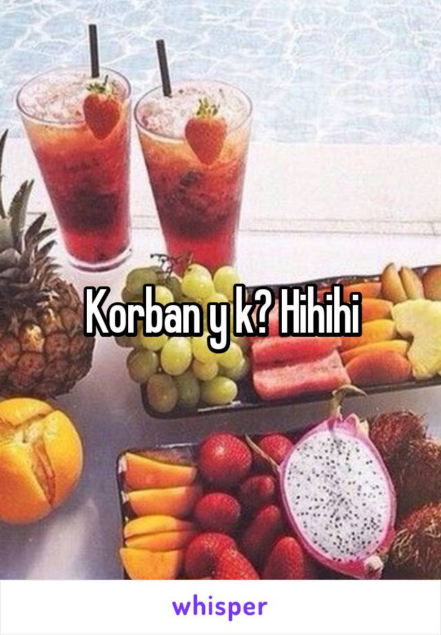 Korban y k? Hihihi