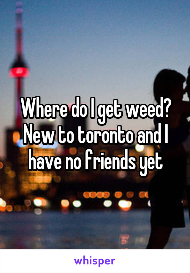 Where do I get weed? New to toronto and I have no friends yet