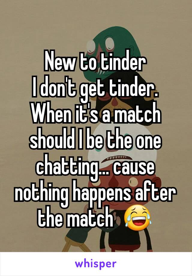 New to tinder
I don't get tinder.
When it's a match should I be the one chatting... cause nothing happens after the match  😂