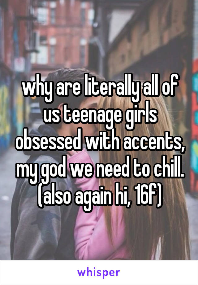 why are literally all of us teenage girls obsessed with accents, my god we need to chill. (also again hi, 16f)