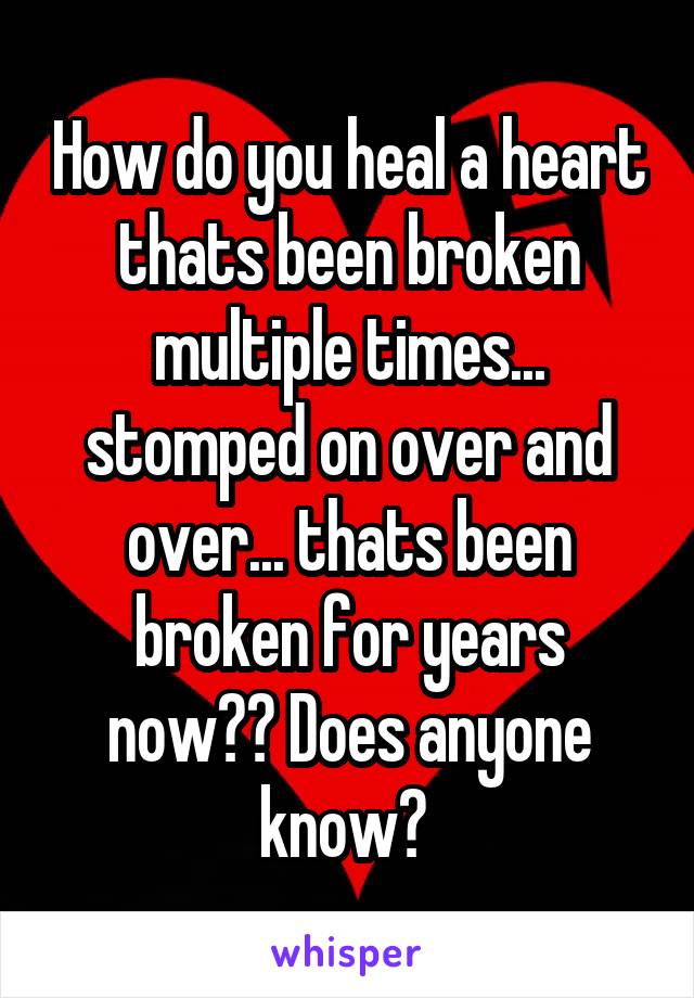 How do you heal a heart thats been broken multiple times... stomped on over and over... thats been broken for years now?? Does anyone know? 