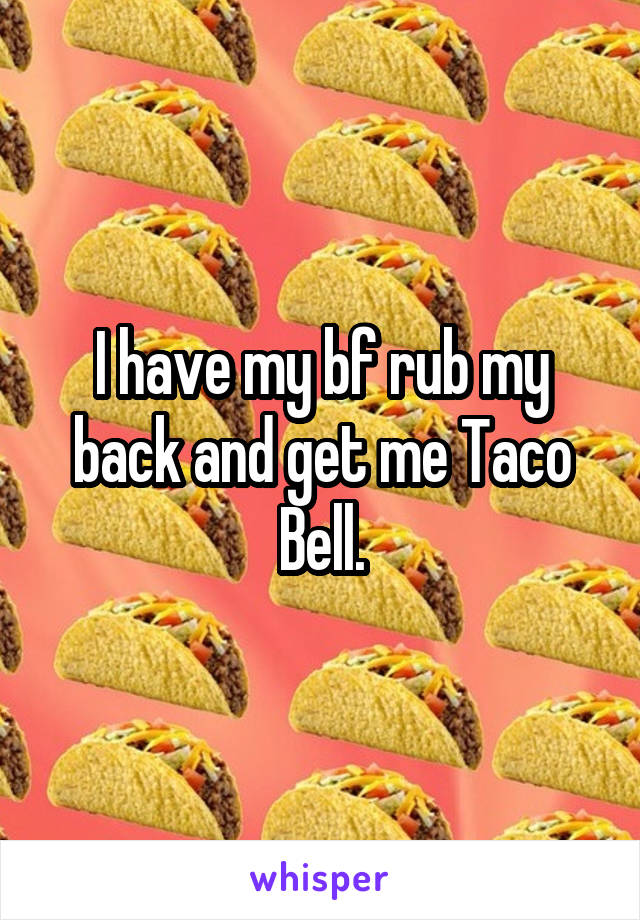 I have my bf rub my back and get me Taco Bell.